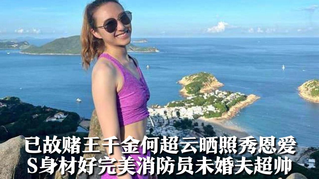 已故赌王千金何超云晒照秀恩爱,S身材好完美,消防员未婚夫超帅