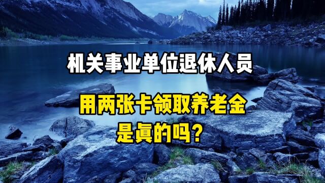 机关事业单位退休人员,用两张卡领养老金,是真的吗?