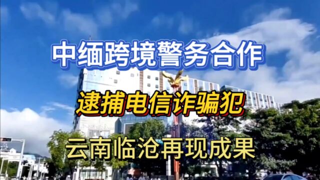 中缅跨境警务合作,逮捕电信诈骗犯,云南临沧再现成果