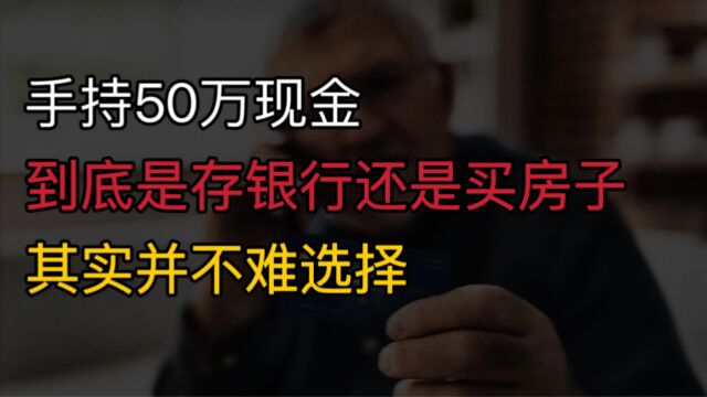 手持50万现金,到底是“存银行”还是“买房子”?其实并不难选择