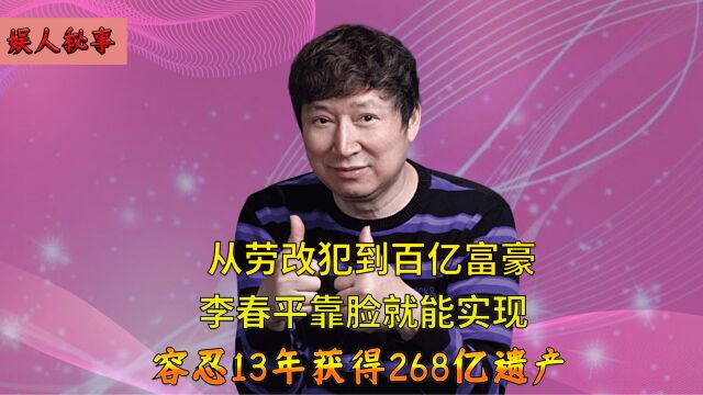 最强软饭王李春平,用13年尊严和自由,实现从劳改犯到百亿富豪