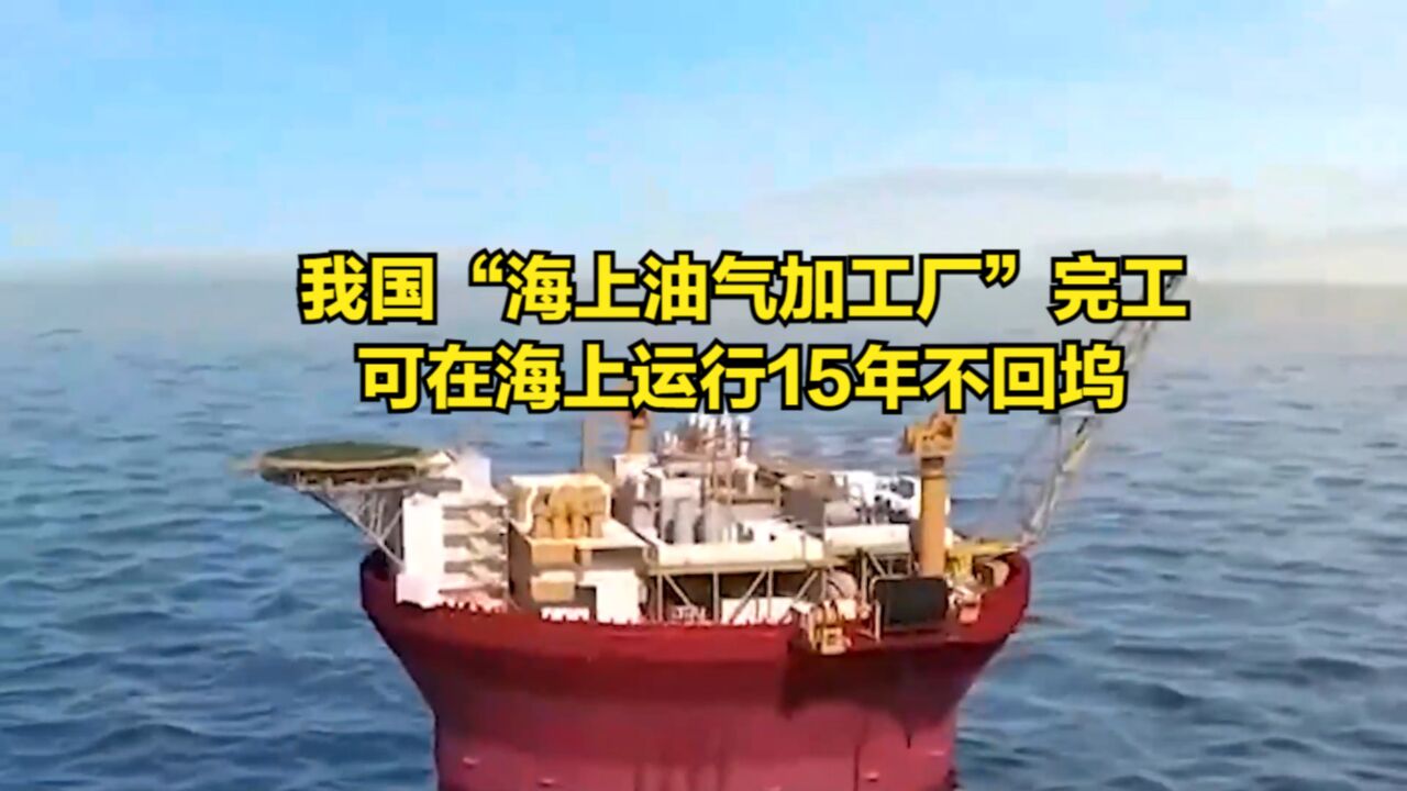 亚洲首艘!我国自研“海上油气加工厂”完工,可运行15年不回坞