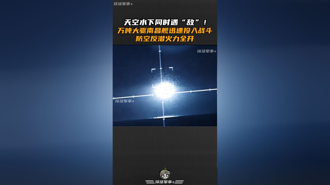 天空水下同时遇“敌”!万吨大驱南昌舰迅速投入战斗,防空反潜火力全开