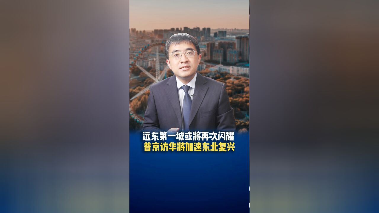 远东第一城或将再次闪耀,普京访华将加速东北复兴