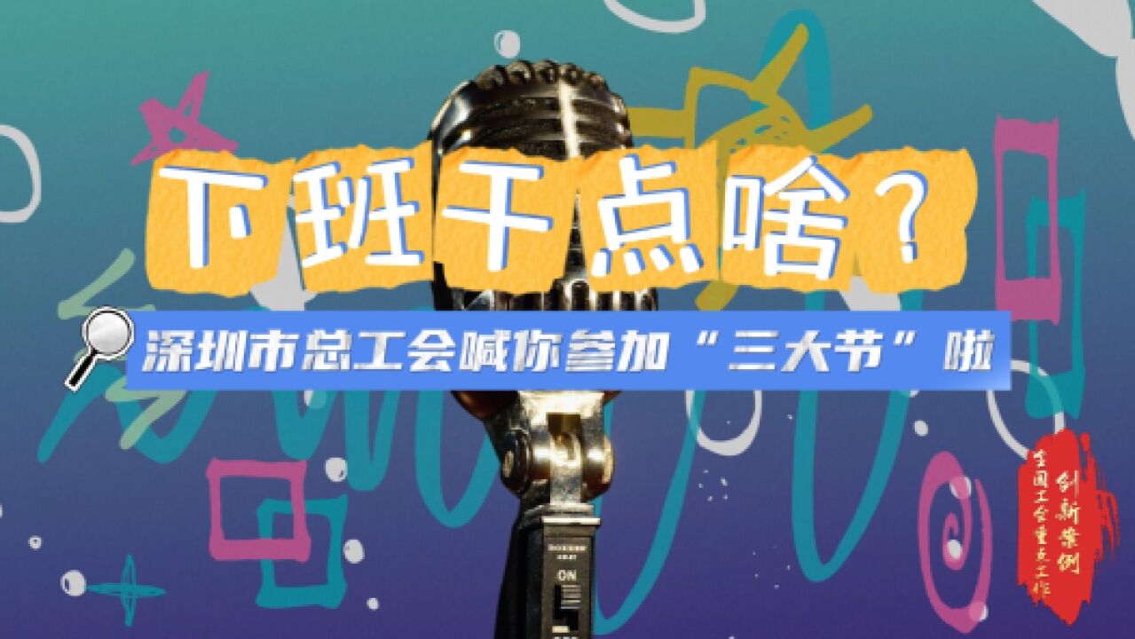 全国工会重点工作创新案例|下班干点啥?深圳市总工会喊你参加“三大节”啦