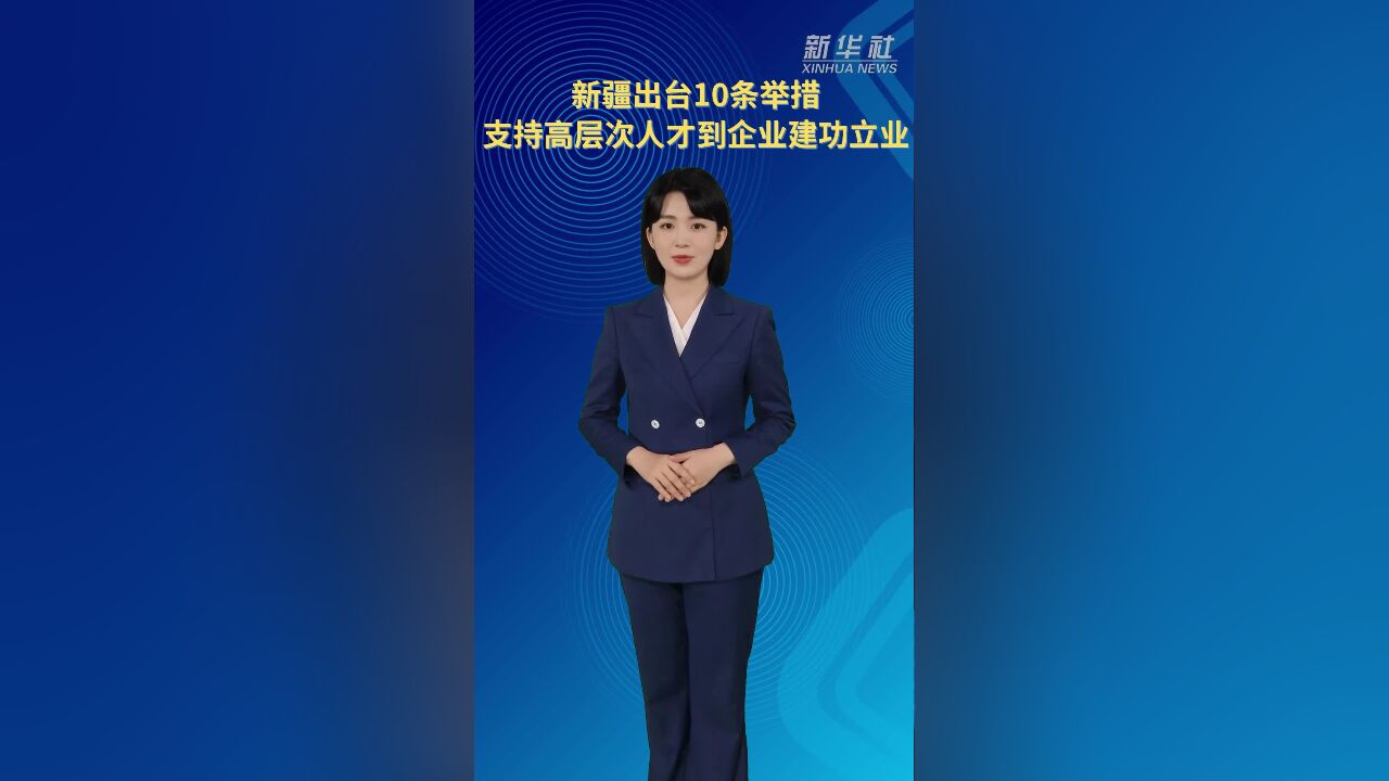 新疆出台10条举措支持高层次人才到企业建功立业