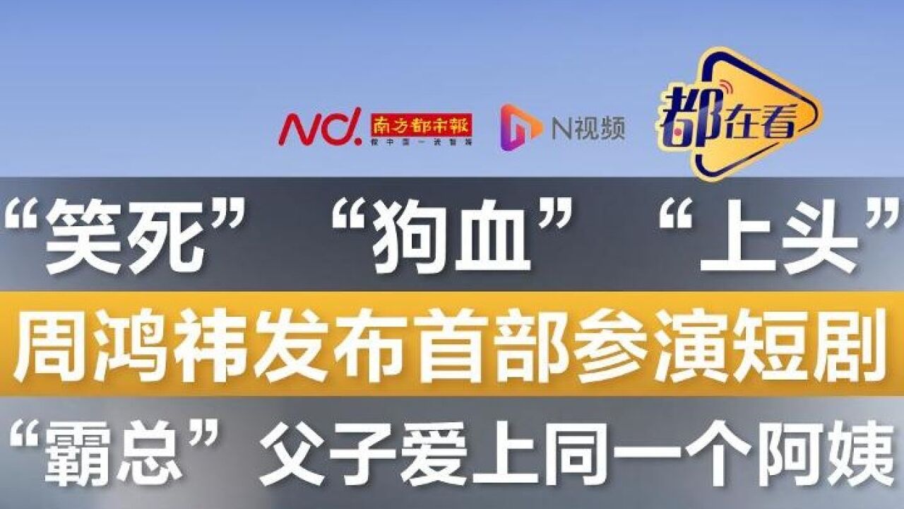 周鸿祎发布首部参演短剧!“霸总”父子爱上同一个阿姨