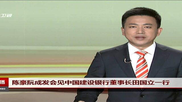 陈豪阮成发会见中国建设银行董事长田国立一行