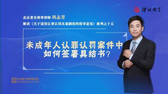 北京刑事律师巩志芳:未成年人认罪认罚案件中,如何签署具结书?