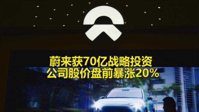 蔚来获70亿战略投资,公司股价盘前暴涨20%