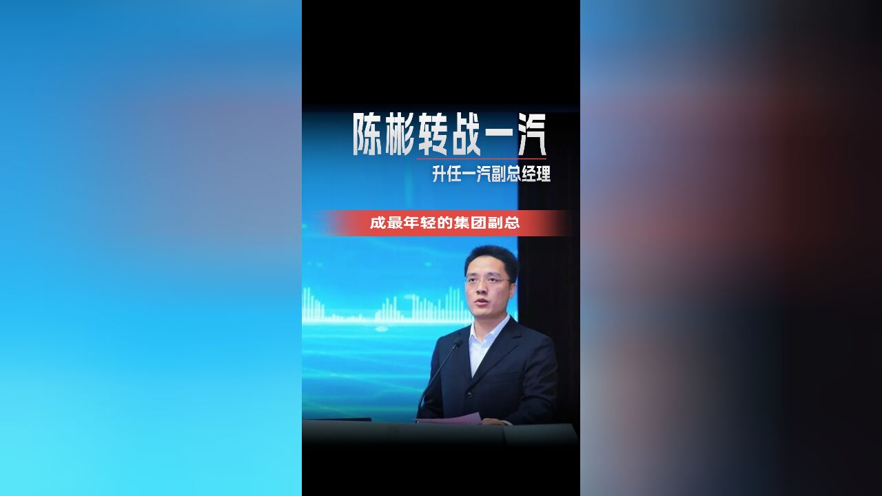 陈彬转战一汽,升任一汽副总经理,成最年轻的集团副总