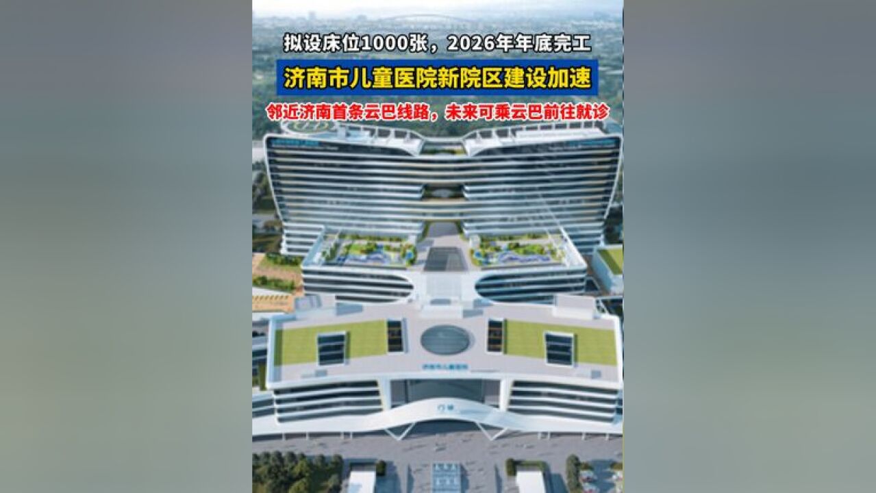 济南市儿童医院 新院区建设加速:拟设床位1000张,2026年年底完工