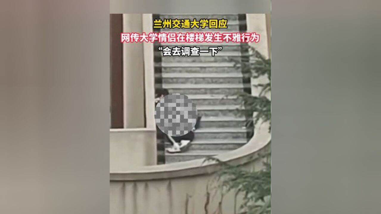 兰州交通大学回应“网传大学情侣在楼梯发生不雅行为”:会去调查一下