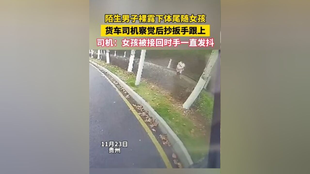 陌生男子裸露下体尾随女孩,货车司机察觉后抄扳手跟上,司机:女孩被接回时手一直发抖