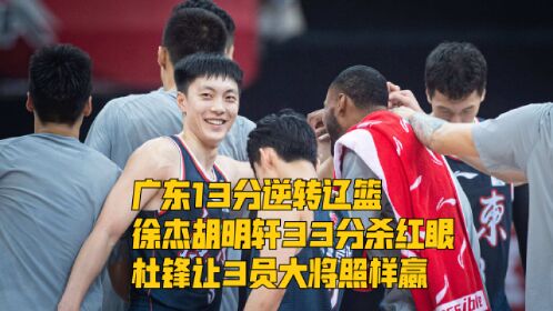 广东13分逆转辽篮,徐杰胡明轩33分杀红眼,杜锋让3员大将照样赢