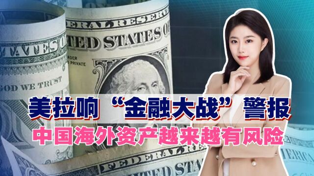 美拉响“金融大战”警报,中国海外资产越来越有风险