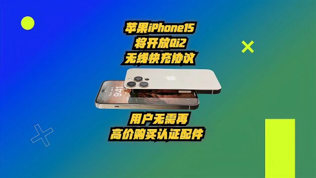 苹果iPhone15将开放Qi2无线快充协议,用户无需高价购买认证组件