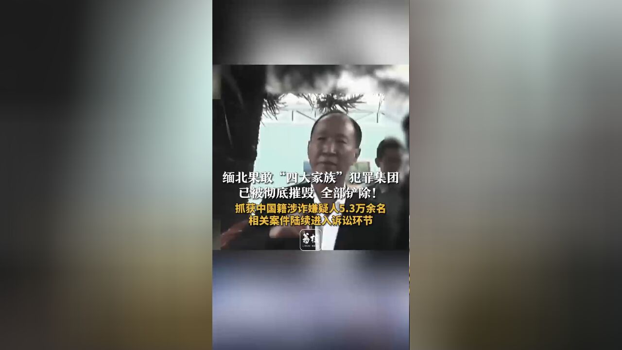 缅北果敢“四大家族”犯罪集团已被彻底摧毁 全部铲除!抓获中国籍涉诈嫌疑人5.3万余名相关案件陆续进入诉讼环节