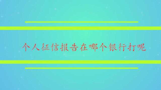 个人征信报告在哪个银行打呢