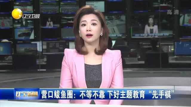 营口鲅鱼圈:不等不靠,下好主题教育“先手棋”