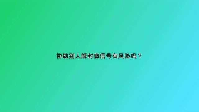 协助别人解封微信号有风险吗?