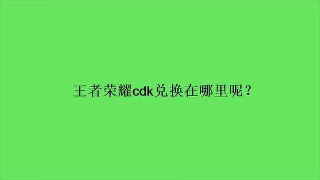 王者荣耀cdk兑换在哪里呢?