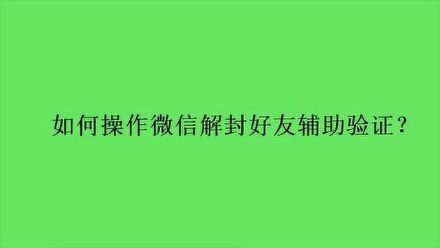 如何操作微信解封好友辅助验证?