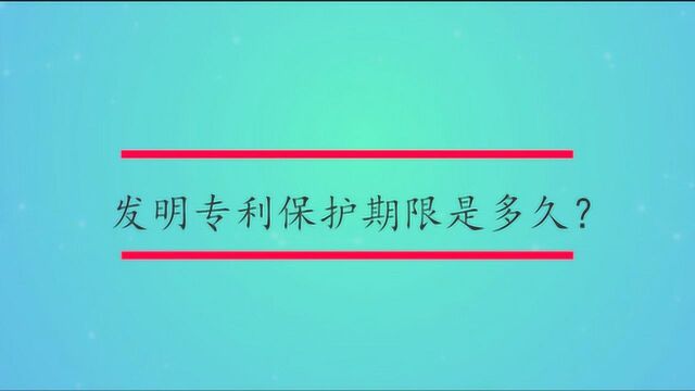 发明专利保护期限是多久?