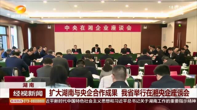 扩大湖南与央企合作成果 我省举行在湘央企座谈会