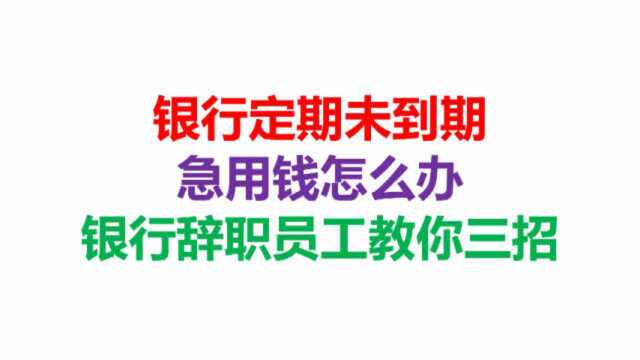 银行定期未到期,急用钱怎么办,银行辞职员工教你三招