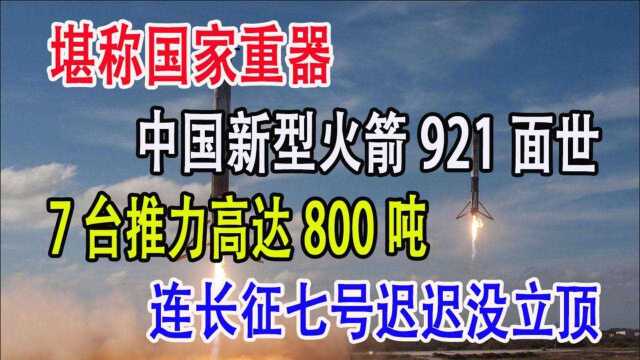 堪称国家重器,中国新型火箭921面世,7台推力高达800吨,连长征七号迟迟没立顶