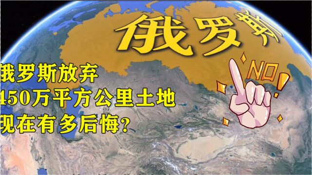 俄主动舍弃450万平方公里土地,现在有多后悔?