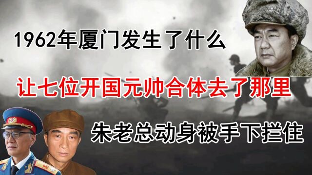 1962年厦门发生了什么?七位开国元帅集体出动,朱老总动身被拦下