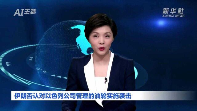 AI合成主播|伊朗否认对以色列公司管理的油轮实施袭击