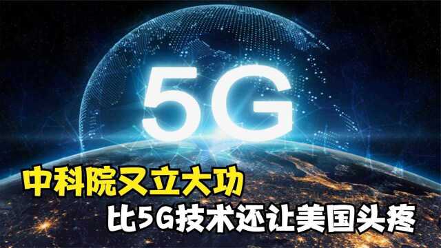 中科院又立大功,比5G技术还让美国头疼,国产技术领先全球!