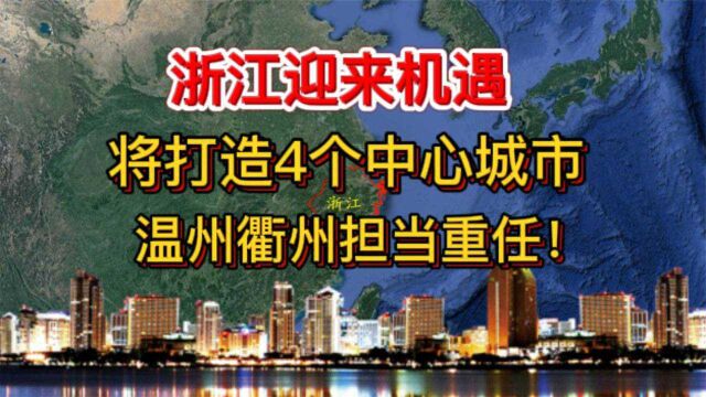 浙江迎来机遇,将打造4个中心城市,温州衢州担当重任!