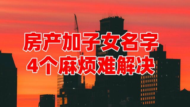 房产加子女名字?“4点”告诉你未来有多麻烦,父母不要做后悔事