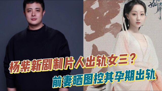 沉香如屑制片人被前妻控诉,孕期出轨演员徐恺咛,杨紫成毅受牵连!