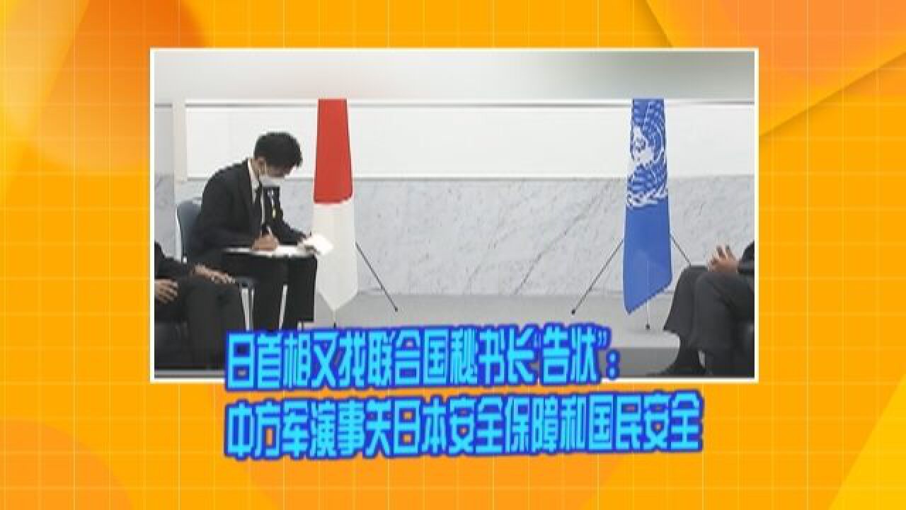 日首相又找联合国秘书长“告状”:中方军演事关日本安全保障和国民安全