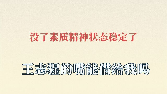 没了素质精神状态稳定了,骂人满嘴顺口溜,王志猩的嘴能借给我吗