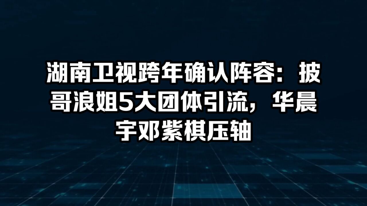 湖南卫视跨年确认阵容:披哥浪姐5大团体引流,华晨宇邓紫棋压轴