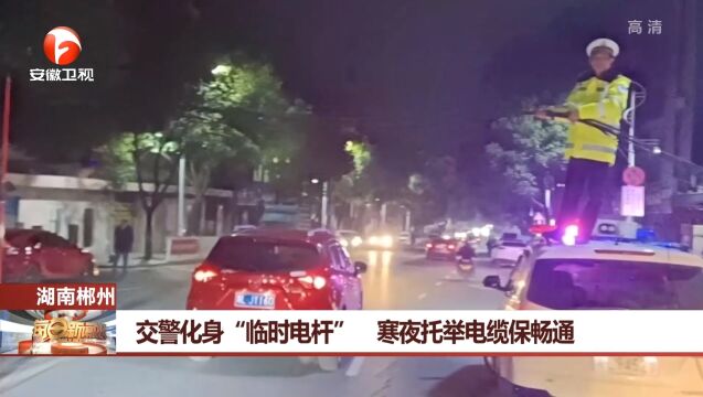 湖南郴州:交警化身“临时电杆”,寒夜托举电缆保畅通