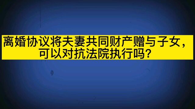 离婚协议将夫妻共同财产赠与子女,可以对抗法院执行吗?