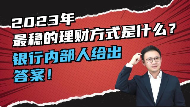 被理财伤怕!2023年最稳的理财方式是什么?银行内部人给出答案!