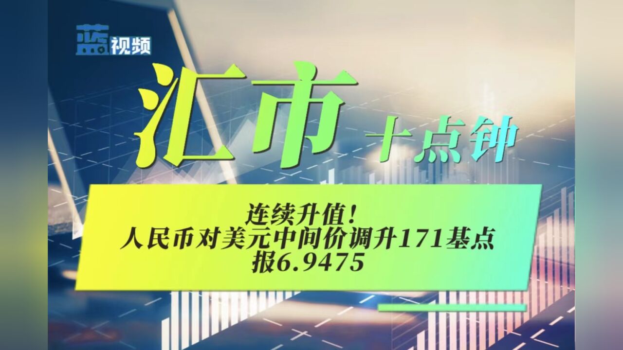 汇市十点钟|开门红!人民币对美元中间价连续升值,调升171基点报6.9475