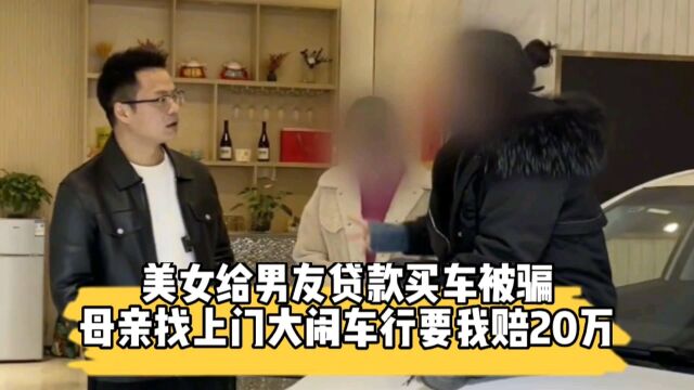 美女给男友贷款买车被骗,母亲找上门大闹车行要我赔20万?