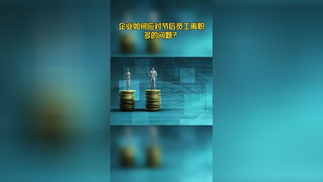 企业如何应对节后员工离职多的问题?