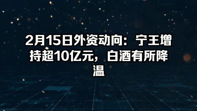 2月15日外资动向:宁王增持超10亿元,白酒有所降温