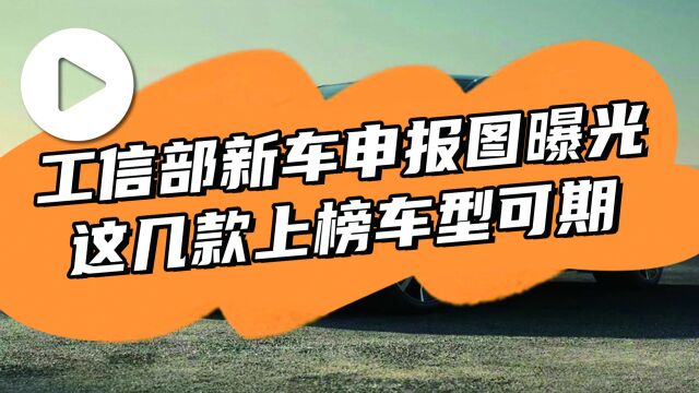 汽势视频:工信部新车申报图曝光 这几款上榜车型可期