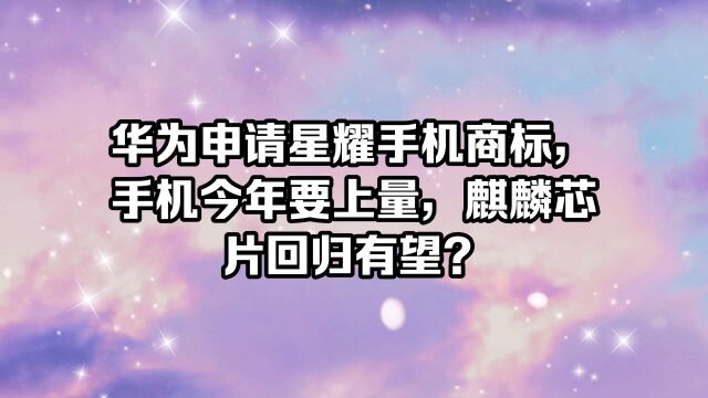 华为申请星耀手机商标,手机今年要上量,麒麟芯片回归有望?